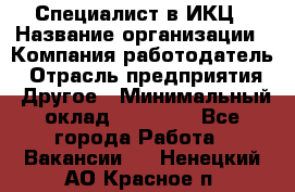 Специалист в ИКЦ › Название организации ­ Компания-работодатель › Отрасль предприятия ­ Другое › Минимальный оклад ­ 21 000 - Все города Работа » Вакансии   . Ненецкий АО,Красное п.